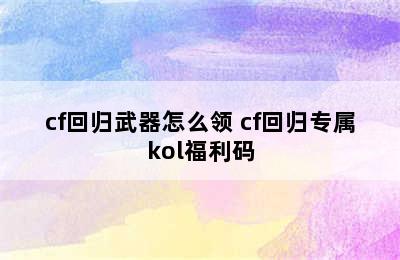 cf回归武器怎么领 cf回归专属kol福利码